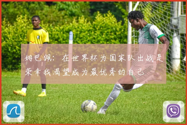 姆巴佩：在世界杯为国家队出战是荣幸我渴望成为最优秀的自己