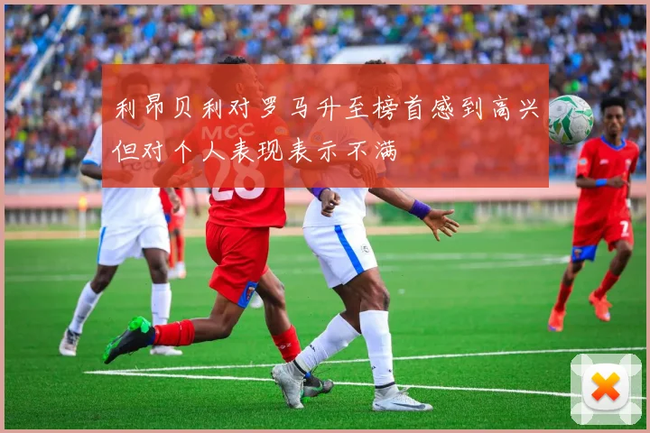 利昂贝利对罗马升至榜首感到高兴但对个人表现表示不满