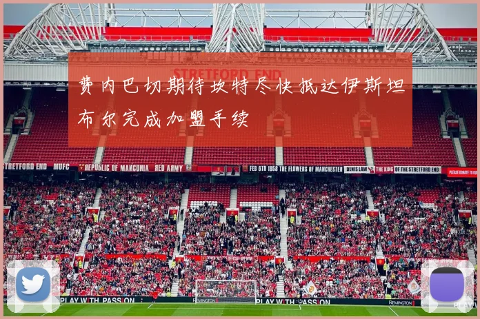 费内巴切期待坎特尽快抵达伊斯坦布尔完成加盟手续