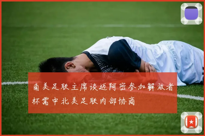南美足联主席谈迈阿密参加解放者杯需中北美足联内部协商
