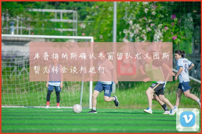 库普梅纳斯确认冬窗留队尤文图斯暂无转会谈判进行