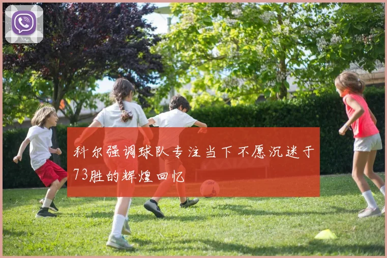 科尔强调球队专注当下不愿沉迷于73胜的辉煌回忆