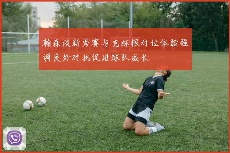 瀚森谈新秀赛与克林根对位体验强调良好对抗促进球队成长