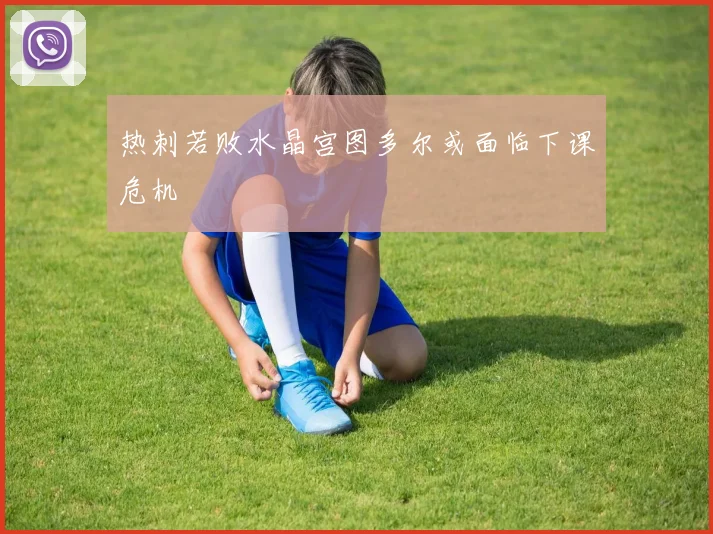 热刺若败水晶宫图多尔或面临下课危机
