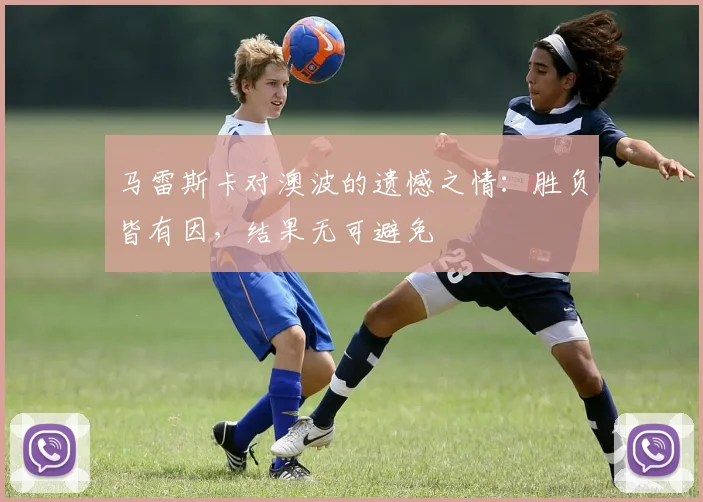马雷斯卡对澳波的遗憾之情：胜负皆有因，结果无可避免