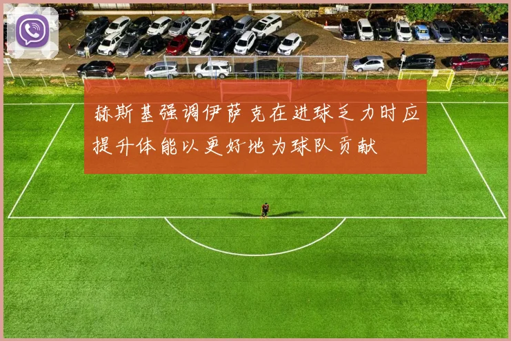 赫斯基强调伊萨克在进球乏力时应提升体能以更好地为球队贡献