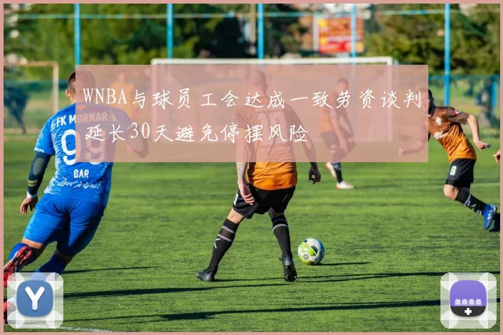 WNBA与球员工会达成一致劳资谈判延长30天避免停摆风险