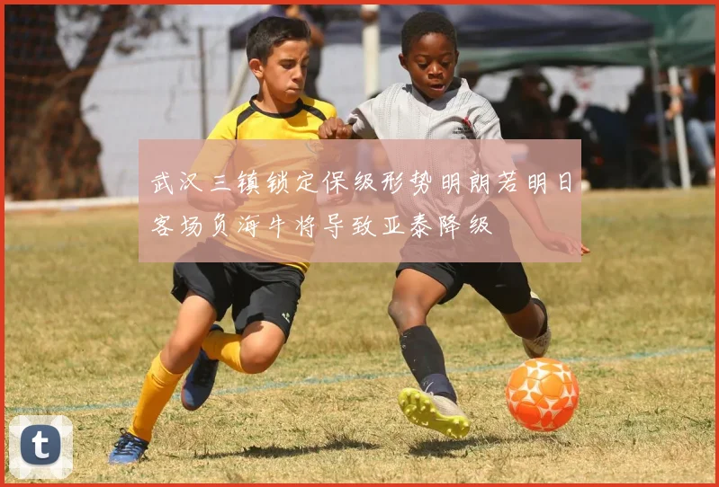 武汉三镇锁定保级形势明朗若明日客场负海牛将导致亚泰降级