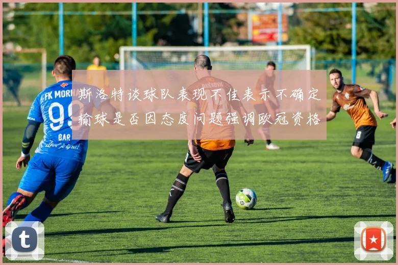 斯洛特谈球队表现不佳表示不确定输球是否因态度问题强调欧冠资格的重要性