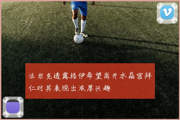 法尔克透露格伊希望离开水晶宫拜仁对其表现出浓厚兴趣