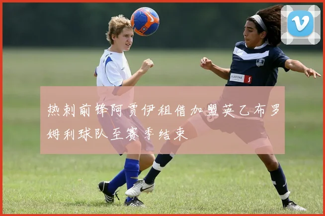 热刺前锋阿贾伊租借加盟英乙布罗姆利球队至赛季结束