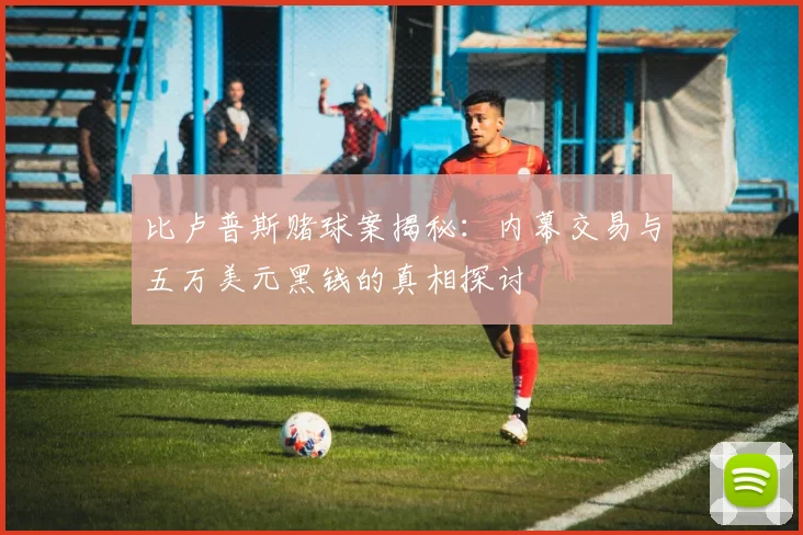 比卢普斯赌球案揭秘：内幕交易与五万美元黑钱的真相探讨