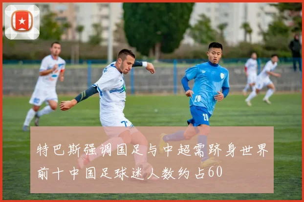 特巴斯强调国足与中超需跻身世界前十中国足球迷人数约占60
