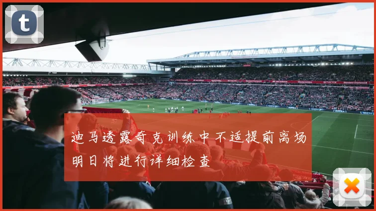 迪马透露奇克训练中不适提前离场明日将进行详细检查