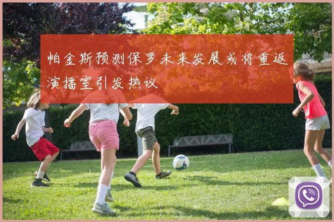 帕金斯预测保罗未来发展或将重返演播室引发热议